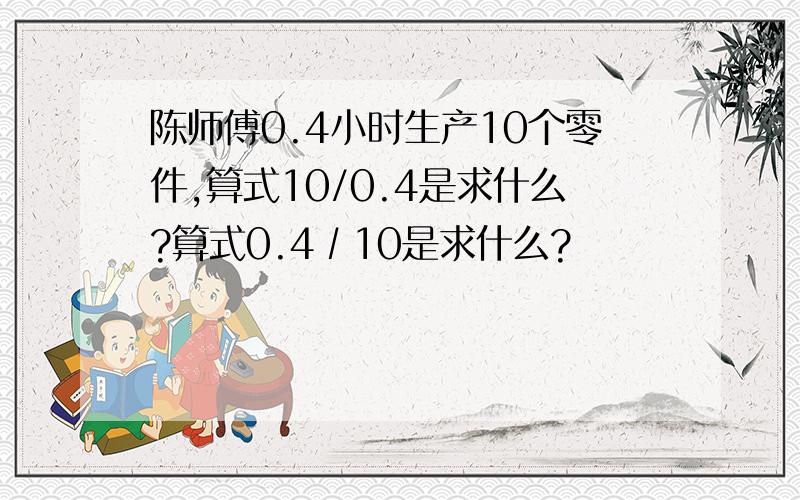 陈师傅0.4小时生产10个零件,算式10/0.4是求什么?算式0.4∕10是求什么?