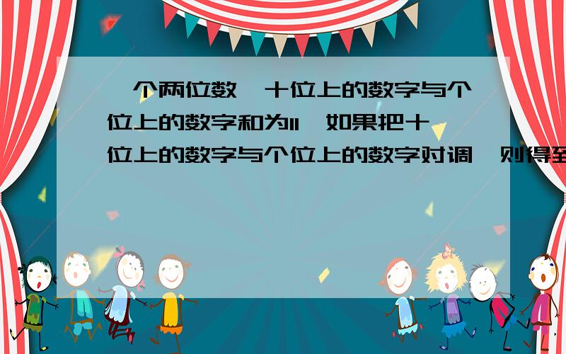 一个两位数,十位上的数字与个位上的数字和为11,如果把十位上的数字与个位上的数字对调,则得到两喂数比则得到的新两位数比原数大63,求原来的两位数