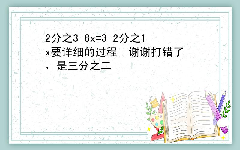 2分之3-8x=3-2分之1x要详细的过程 .谢谢打错了，是三分之二