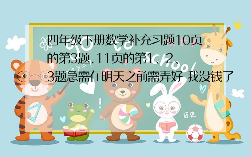 四年级下册数学补充习题10页的第3题.11页的第1、2、3题急需在明天之前需弄好 我没钱了