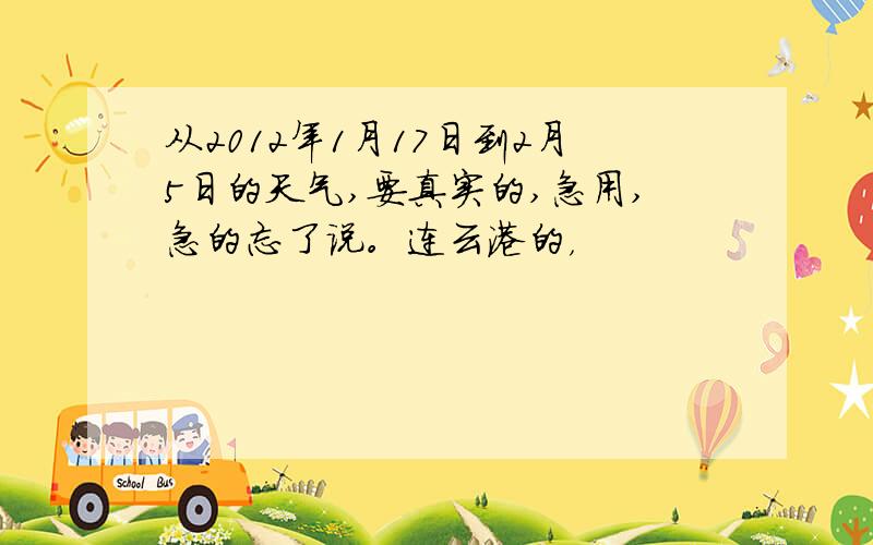 从2012年1月17日到2月5日的天气,要真实的,急用,急的忘了说。连云港的，