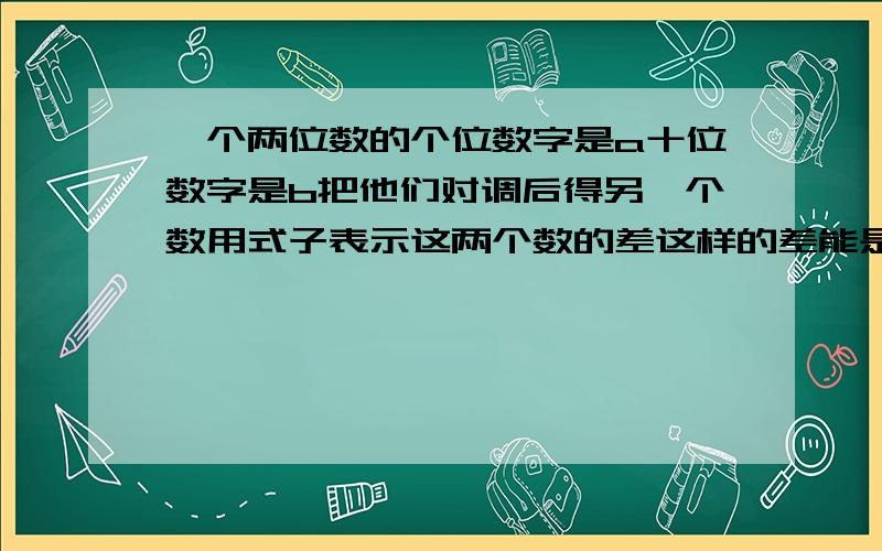 一个两位数的个位数字是a十位数字是b把他们对调后得另一个数用式子表示这两个数的差这样的差能是9的倍数吗