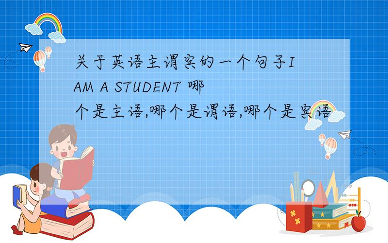 关于英语主谓宾的一个句子I AM A STUDENT 哪个是主语,哪个是谓语,哪个是宾语