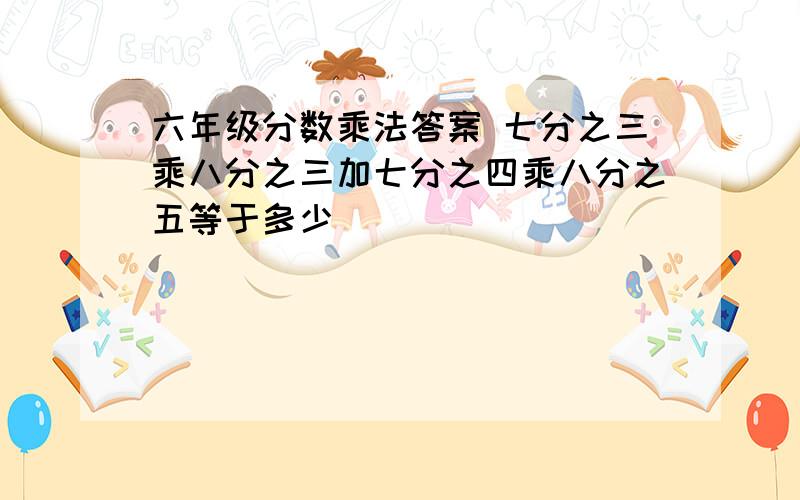 六年级分数乘法答案 七分之三乘八分之三加七分之四乘八分之五等于多少