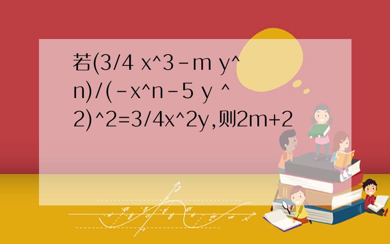 若(3/4 x^3-m y^n)/(-x^n-5 y ^2)^2=3/4x^2y,则2m+2