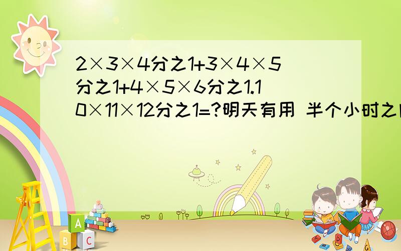 2×3×4分之1+3×4×5分之1+4×5×6分之1.10×11×12分之1=?明天有用 半个小时之内