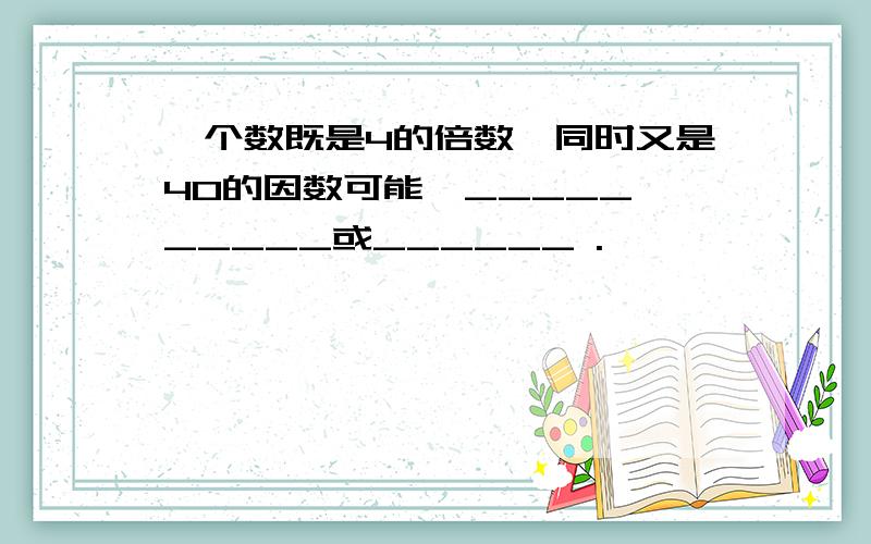 一个数既是4的倍数,同时又是40的因数可能昰_____、_____或______ .