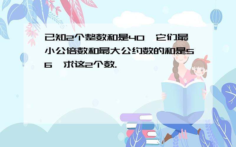 已知2个整数和是40,它们最小公倍数和最大公约数的和是56,求这2个数.