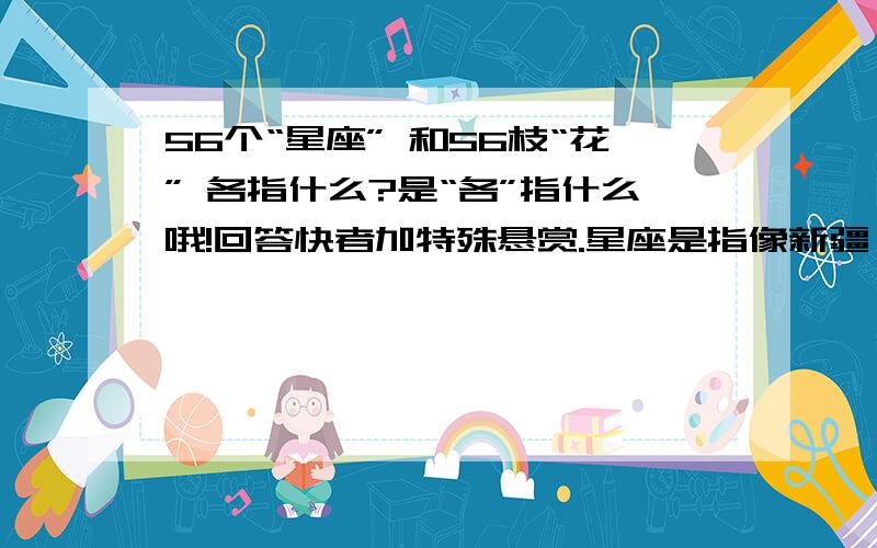 56个“星座” 和56枝“花” 各指什么?是“各”指什么哦!回答快者加特殊悬赏.星座是指像新疆、蒙古这类的地区,花是指民族吗?