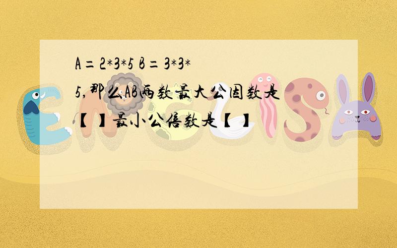 A=2*3*5 B=3*3*5,那么AB两数最大公因数是【】最小公倍数是【】