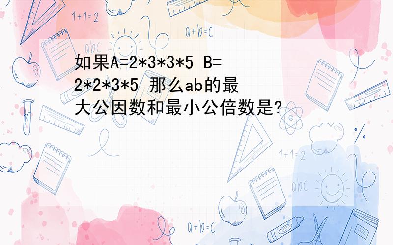 如果A=2*3*3*5 B=2*2*3*5 那么ab的最大公因数和最小公倍数是?