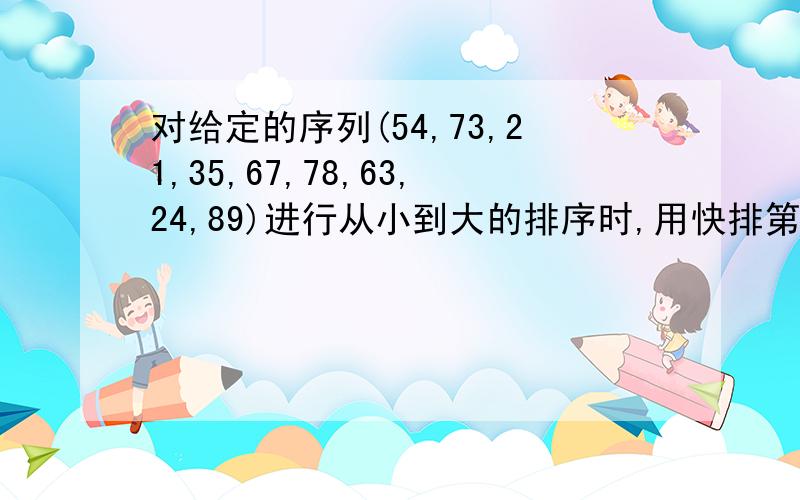 对给定的序列(54,73,21,35,67,78,63,24,89)进行从小到大的排序时,用快排第一次结果是什么