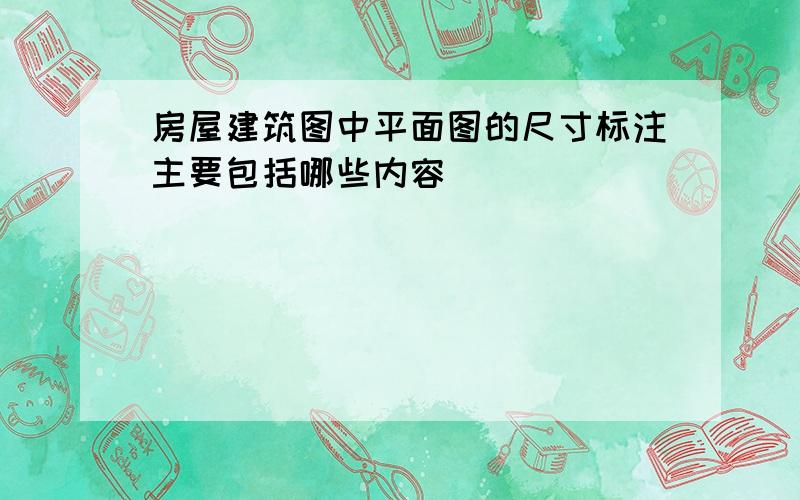 房屋建筑图中平面图的尺寸标注主要包括哪些内容