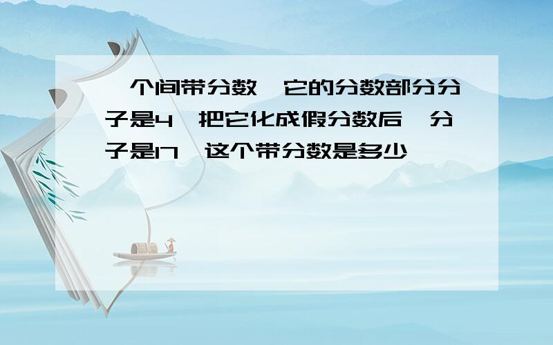 一个间带分数,它的分数部分分子是4,把它化成假分数后,分子是17,这个带分数是多少