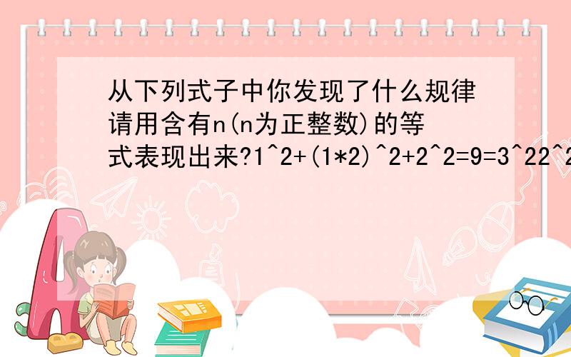 从下列式子中你发现了什么规律请用含有n(n为正整数)的等式表现出来?1^2+(1*2)^2+2^2=9=3^22^2+(2*3)^2+3^2=49=7^23^2+(3*4)^2+4^2=169=13^2