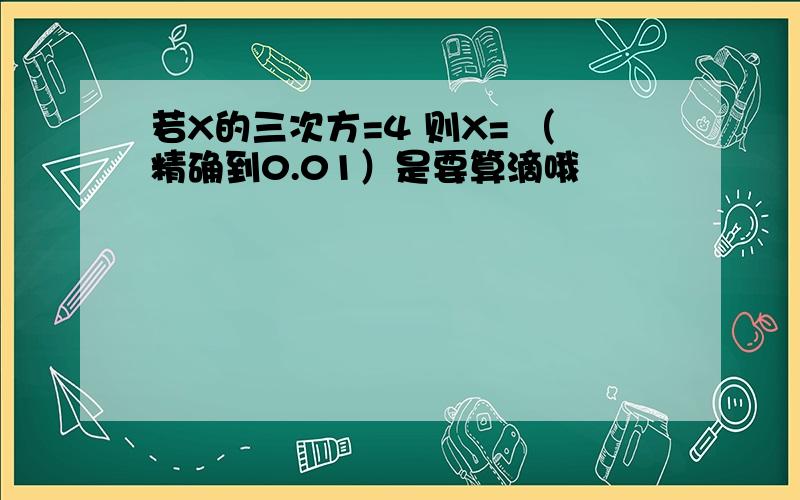 若X的三次方=4 则X= （精确到0.01）是要算滴哦