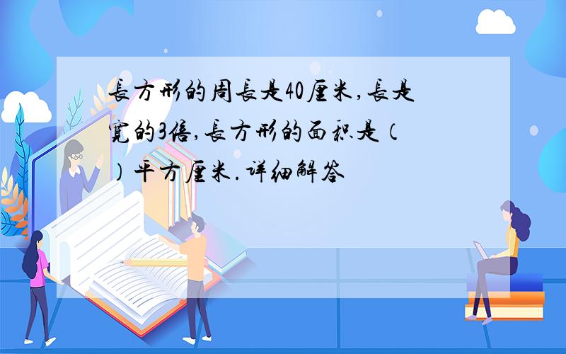 长方形的周长是40厘米,长是宽的3倍,长方形的面积是（ ）平方厘米.详细解答