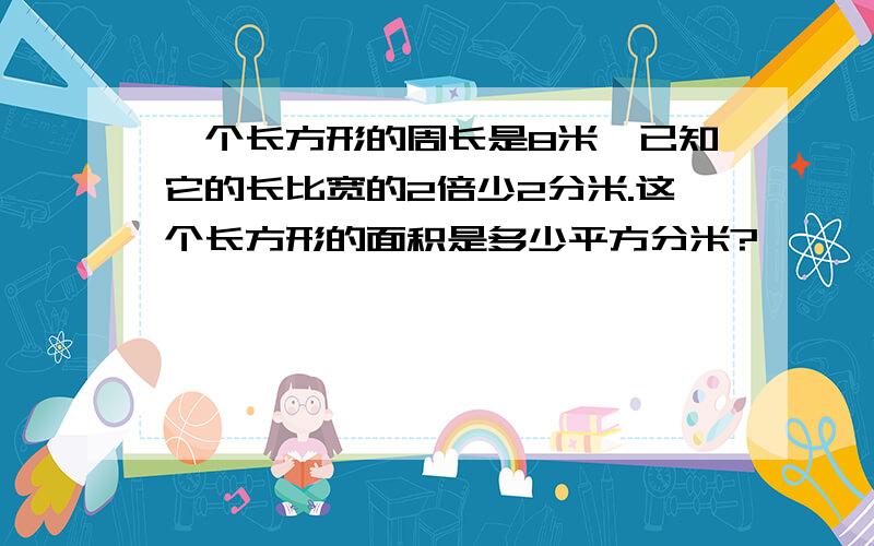 一个长方形的周长是8米,已知它的长比宽的2倍少2分米.这个长方形的面积是多少平方分米?