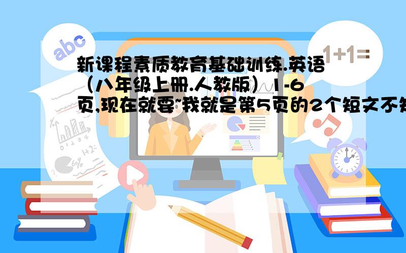 新课程素质教育基础训练.英语（八年级上册.人教版）1-6页,现在就要~我就是第5页的2个短文不知道，一点也不懂，