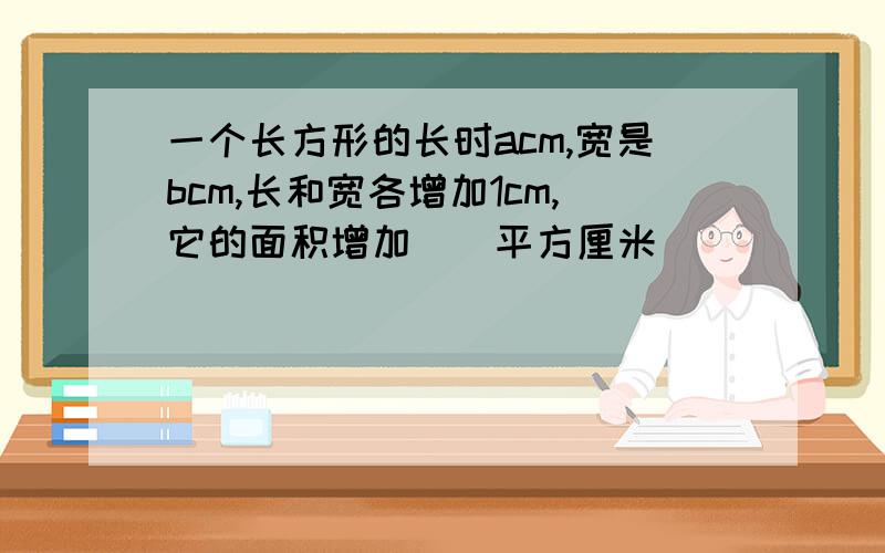 一个长方形的长时acm,宽是bcm,长和宽各增加1cm,它的面积增加（）平方厘米