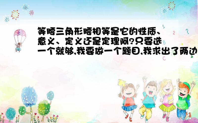 等腰三角形腰相等是它的性质、意义、定义还是定理阿?只要选一个就够,我要做一个题目,我求出了两边相等,要证明其为等腰三角形,所以要在结果的边上写一个理由如：