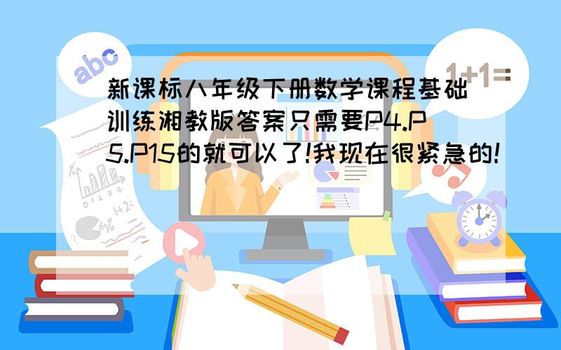 新课标八年级下册数学课程基础训练湘教版答案只需要P4.P5.P15的就可以了!我现在很紧急的！