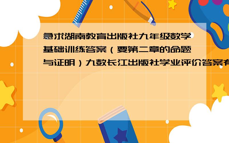 急求湖南教育出版社九年级数学基础训练答案（要第二章的命题与证明）九数长江出版社学业评价答案有吗与湘教配套的