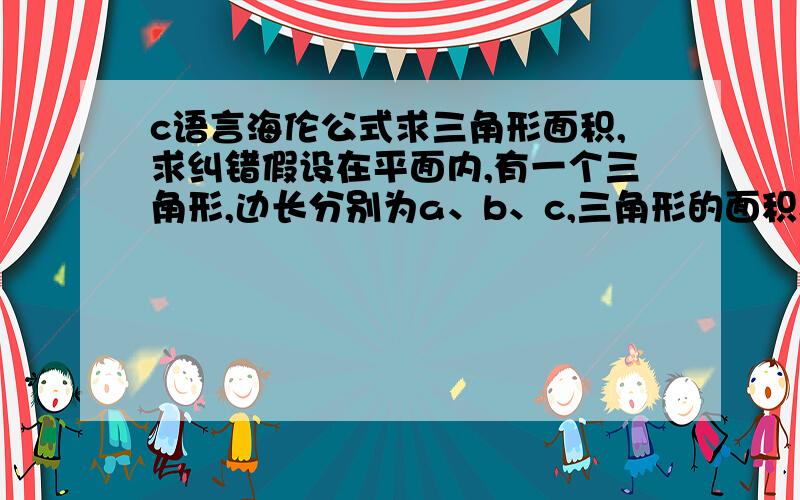 c语言海伦公式求三角形面积,求纠错假设在平面内,有一个三角形,边长分别为a、b、c,三角形的面积S可由以下公式求得：而公式里的p为半周长（周长的一半）：请你设计一个程序,改程序接收