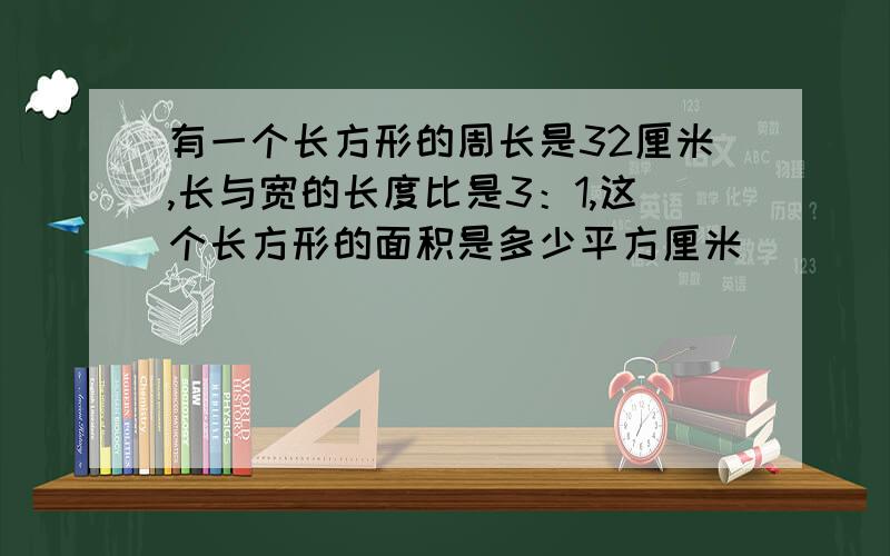 有一个长方形的周长是32厘米,长与宽的长度比是3：1,这个长方形的面积是多少平方厘米