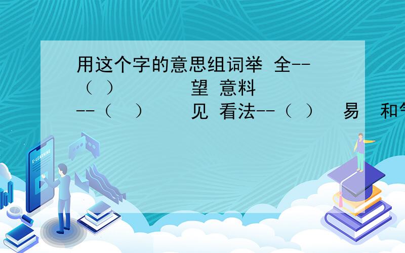 用这个字的意思组词举 全--（ ）       望 意料--（  ）    见 看法--（ ）  易  和气--（ ）在空格里加一个字,使它上下左右的字拼起来能成为另一个字（）（）逢源  做为一名少先队员,应该讲