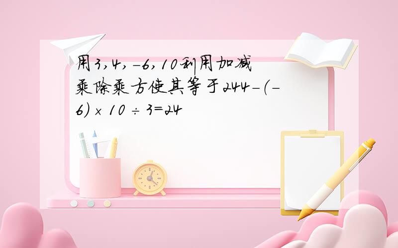 用3,4,-6,10利用加减乘除乘方使其等于244-（-6）×10÷3=24