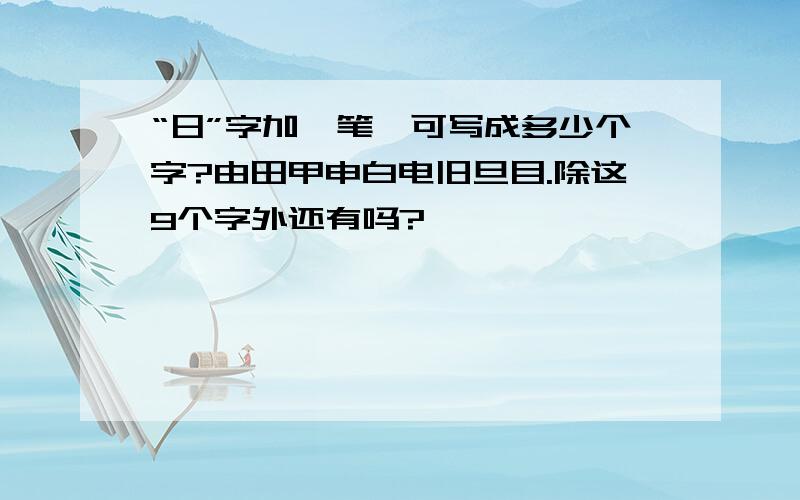 “日”字加一笔,可写成多少个字?由田甲申白电旧旦目.除这9个字外还有吗?