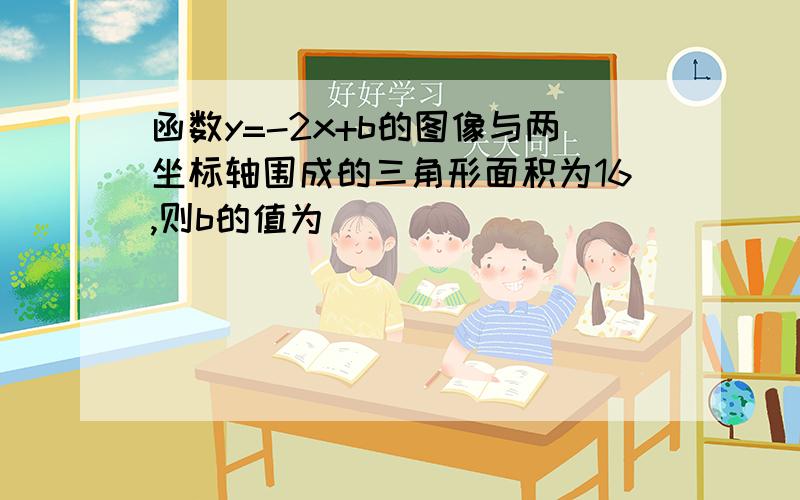 函数y=-2x+b的图像与两坐标轴围成的三角形面积为16,则b的值为