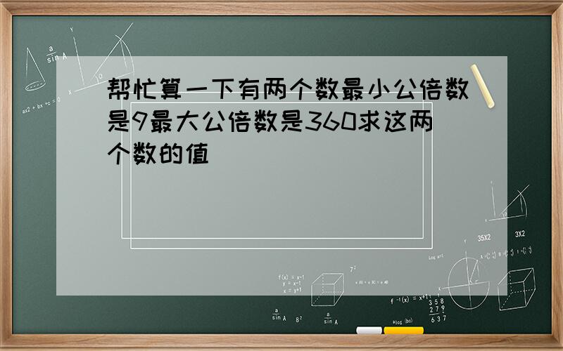 帮忙算一下有两个数最小公倍数是9最大公倍数是360求这两个数的值