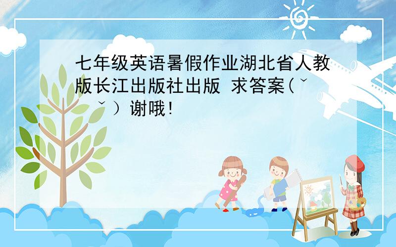 七年级英语暑假作业湖北省人教版长江出版社出版 求答案(ˇˍˇ）谢哦!