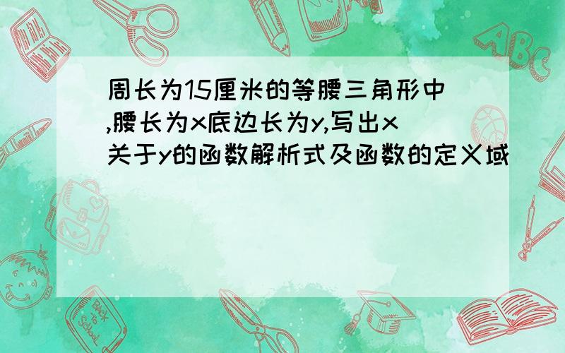 周长为15厘米的等腰三角形中,腰长为x底边长为y,写出x关于y的函数解析式及函数的定义域