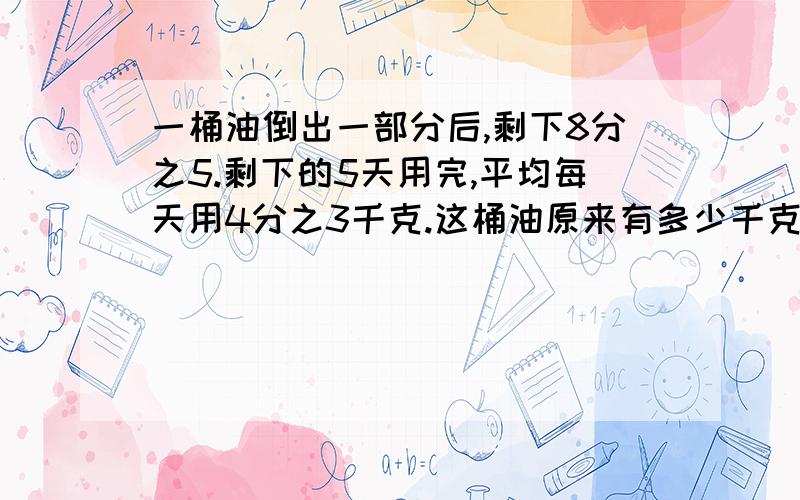 一桶油倒出一部分后,剩下8分之5.剩下的5天用完,平均每天用4分之3千克.这桶油原来有多少千克?