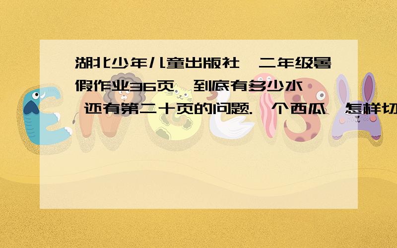 湖北少年儿童出版社,二年级暑假作业36页,到底有多少水  还有第二十页的问题.一个西瓜,怎样切4刀把它切成9块,而吃完后能有10块西瓜皮?