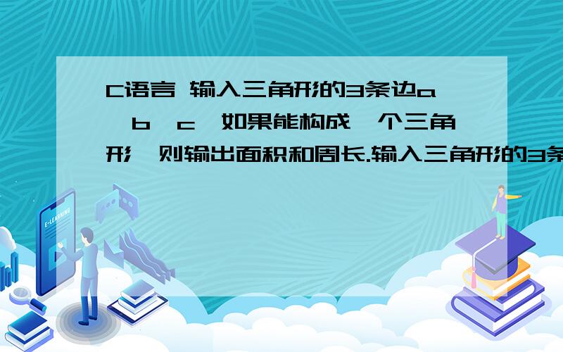 C语言 输入三角形的3条边a,b,c,如果能构成一个三角形,则输出面积和周长.输入三角形的3条边a,b,c,如果能构成一个三角形,则输出面积和周长.保留两位小数,否则输出 这些边不能构成三角形.我