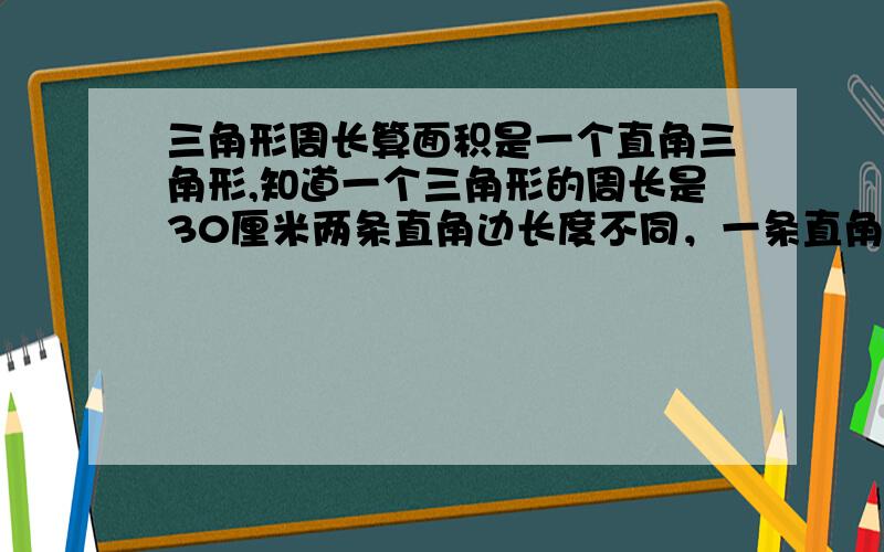 三角形周长算面积是一个直角三角形,知道一个三角形的周长是30厘米两条直角边长度不同，一条直角边的长度和另一条长度相加是17cm ,我开学还是预备班学生，希望能简单一点，让我能弄清