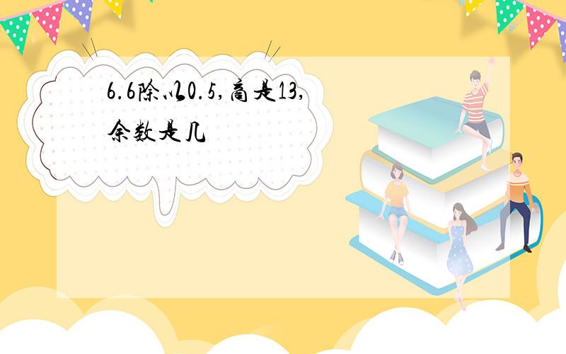 6.6除以0.5,商是13,余数是几