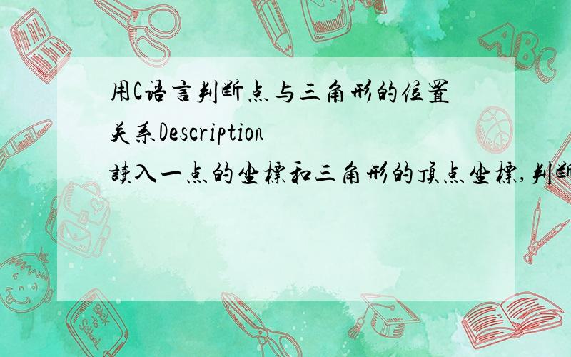 用C语言判断点与三角形的位置关系Description 读入一点的坐标和三角形的顶点坐标,判断该点在三角形内,在三角形边界上,还是在边界之外.Input 4个点坐标,每个一行.Output 点在三角形内,输出In 点