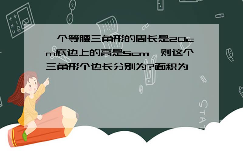 一个等腰三角形的周长是20cm底边上的高是5cm,则这个三角形个边长分别为?面积为