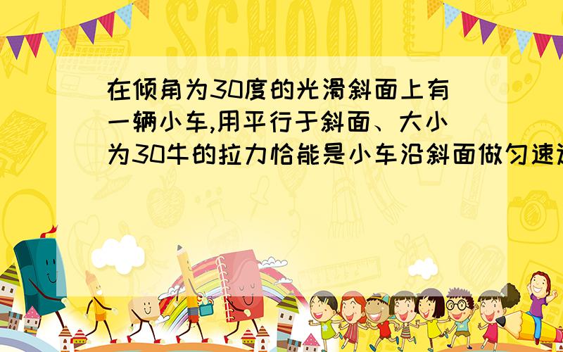 在倾角为30度的光滑斜面上有一辆小车,用平行于斜面、大小为30牛的拉力恰能是小车沿斜面做匀速运动,要是小车从静止起在斜面上匀加速向上或向下运动,且在6s内运动18m,求斜面方向再加多大