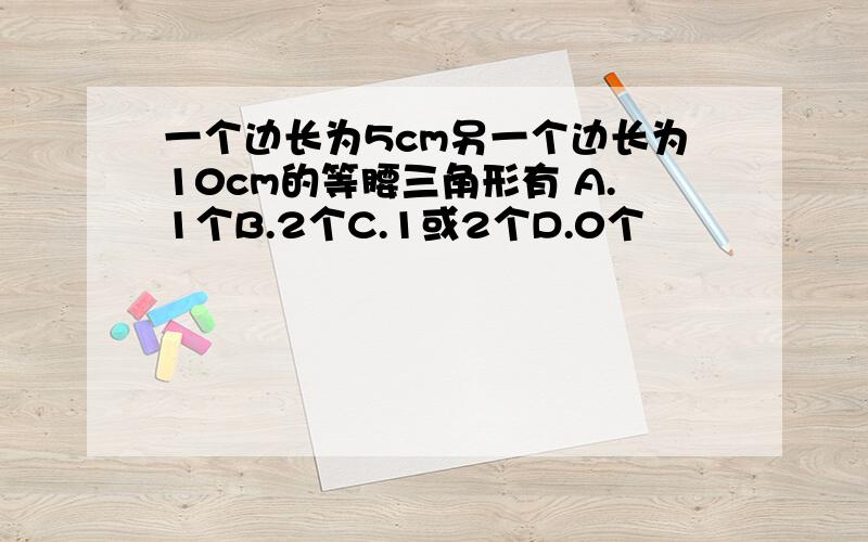 一个边长为5cm另一个边长为10cm的等腰三角形有 A.1个B.2个C.1或2个D.0个