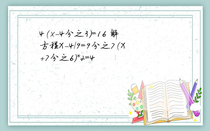 4(x-4分之3)=16 解方程X-4/9=9分之7（X+7分之6）*2=4