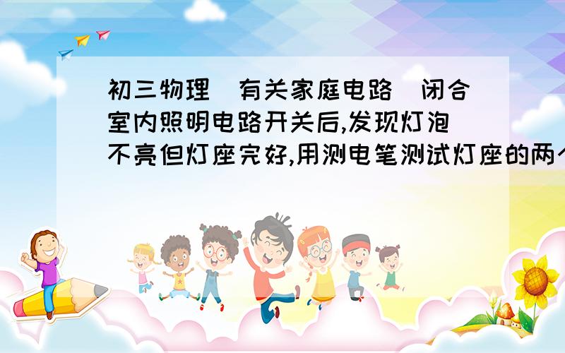 初三物理（有关家庭电路）闭合室内照明电路开关后,发现灯泡不亮但灯座完好,用测电笔测试灯座的两个接线柱,发现测电笔氖管都发光,由此可以判断A火线断路 B零线断路 C火线断路或零线断