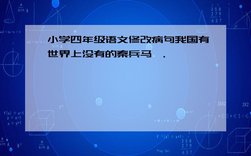 小学四年级语文修改病句我国有世界上没有的秦兵马俑.