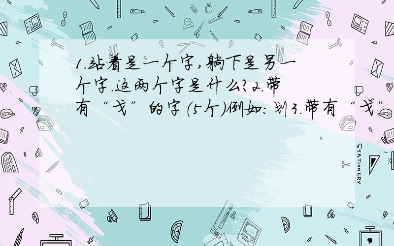 1.站着是一个字,躺下是另一个字.这两个字是什么?2.带有“戈”的字（5个）例如：划3.带有“戈”的成语（5）例如：大动干戈4.写一首关于战争的古诗