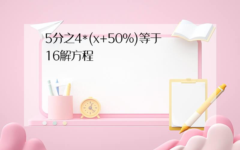 5分之4*(x+50%)等于16解方程